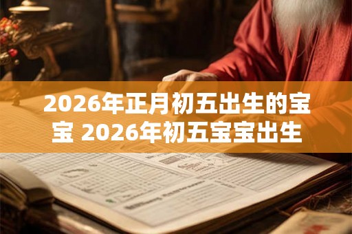 2026年正月初五出生的宝宝 2026年初五宝宝出生