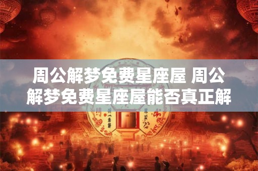 周公解梦免费星座屋 周公解梦免费星座屋能否真正解密你的梦境
