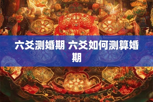 六爻测婚期 六爻如何测算婚期