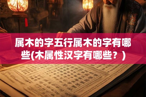 属木的字五行属木的字有哪些(木属性汉字有哪些？)