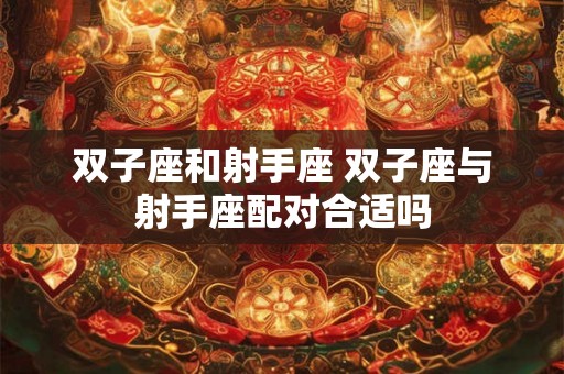双子座和射手座 双子座与射手座配对合适吗