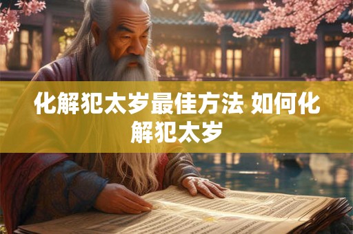 化解犯太岁最佳方法 如何化解犯太岁 化解犯太岁最佳方法 如何化解犯太岁