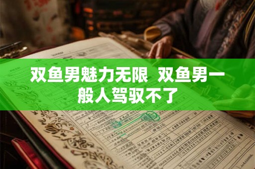 双鱼男魅力无限  双鱼男一般人驾驭不了