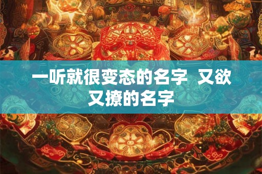 一听就很变态的名字  又欲又撩的名字