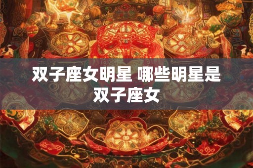 双子座女明星 哪些明星是双子座女 双子座女明星 哪些明星是双子座女