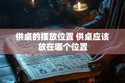 供桌的摆放位置 供桌应该放在哪个位置 供桌的摆放位置 供桌应该放在哪个位置
