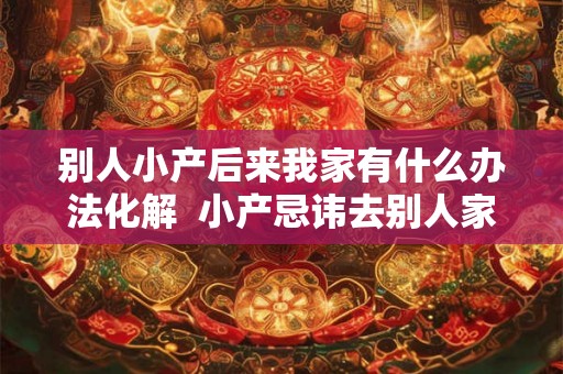 别人小产后来我家有什么办法化解  小产忌讳去别人家破解