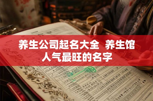 养生公司起名大全 养生馆人气最旺的名字 养生公司起名大全 养生馆人气最旺的名字