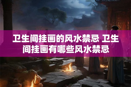 卫生间挂画的风水禁忌 卫生间挂画有哪些风水禁忌