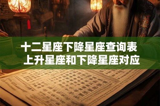 十二星座下降星座查询表  上升星座和下降星座对应图