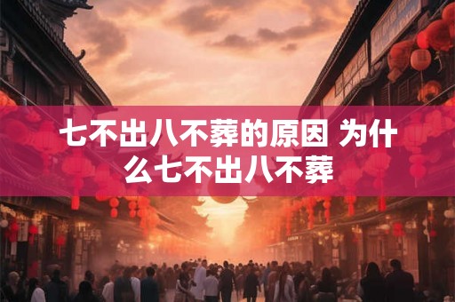 七不出八不葬的原因 为什么七不出八不葬