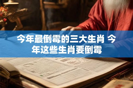 今年最倒霉的三大生肖 今年这些生肖要倒霉