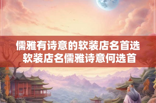 儒雅有诗意的软装店名首选 软装店名儒雅诗意何选首选