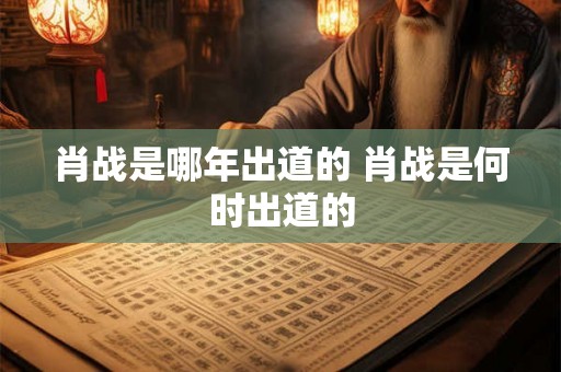 肖战是哪年出道的 肖战是何时出道的 肖战是哪年出道的 肖战是何时出道的