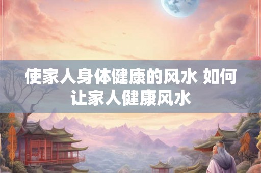 使家人身体健康的风水 如何让家人健康风水