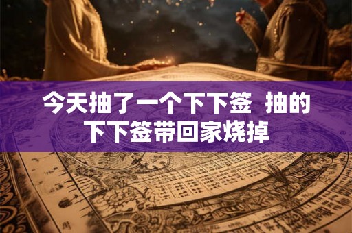 今天抽了一个下下签  抽的下下签带回家烧掉
