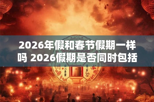 2026年假和春节假期一样吗 2026假期是否同时包括春节