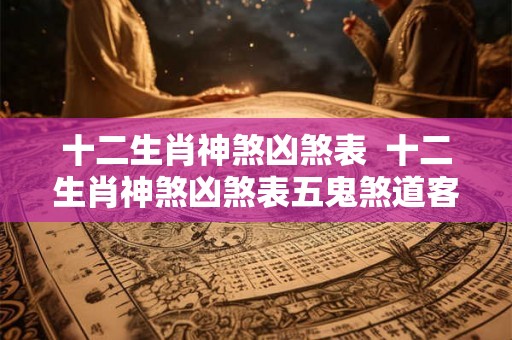十二生肖神煞凶煞表  十二生肖神煞凶煞表五鬼煞道客巴巴