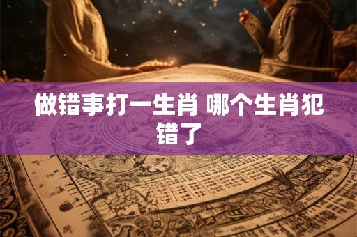 做错事打一生肖 哪个生肖犯错了 做错事打一生肖 哪个生肖犯错了