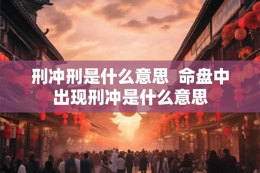 刑冲刑是什么意思  命盘中出现刑冲是什么意思