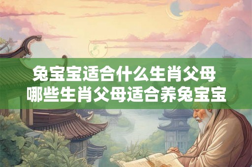 兔宝宝适合什么生肖父母 哪些生肖父母适合养兔宝宝