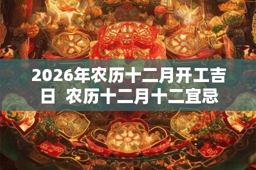 2026年农历十二月开工吉日  农历十二月十二宜忌