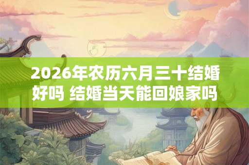 2026年农历六月三十结婚好吗 结婚当天能回娘家吗