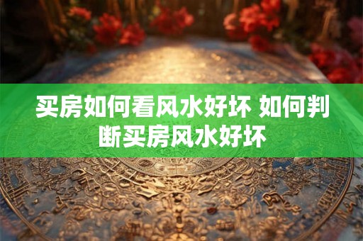 买房如何看风水好坏 如何判断买房风水好坏