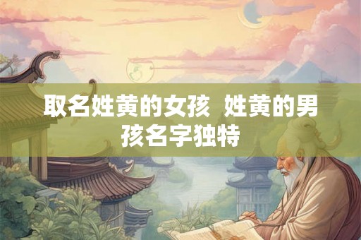 取名姓黄的女孩  姓黄的男孩名字独特