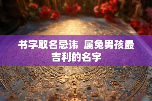 书字取名忌讳  属兔男孩最吉利的名字