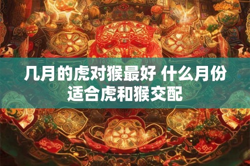 几月的虎对猴最好 什么月份适合虎和猴交配
