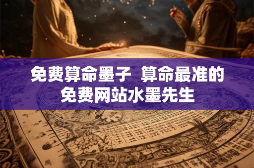 免费算命墨子 算命最准的免费网站水墨先生 免费算命墨子 算命最准的免费网站水墨先生