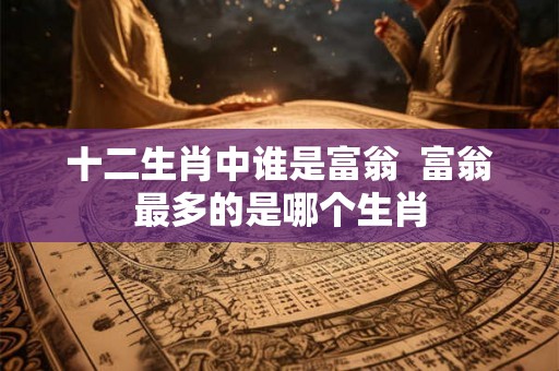 十二生肖中谁是富翁  富翁最多的是哪个生肖