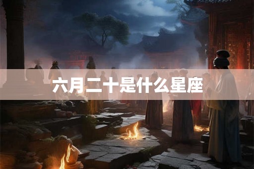六月二十是什么星座 六月二十是什么星座