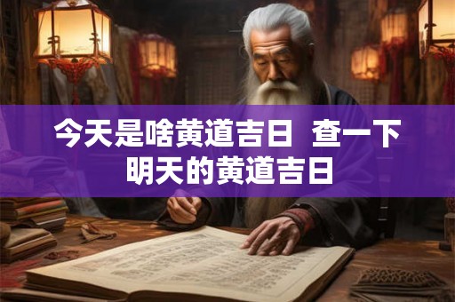 今天是啥黄道吉日  查一下明天的黄道吉日