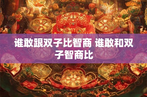 谁敢跟双子比智商 谁敢和双子智商比