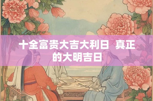 十全富贵大吉大利日  真正的大明吉日