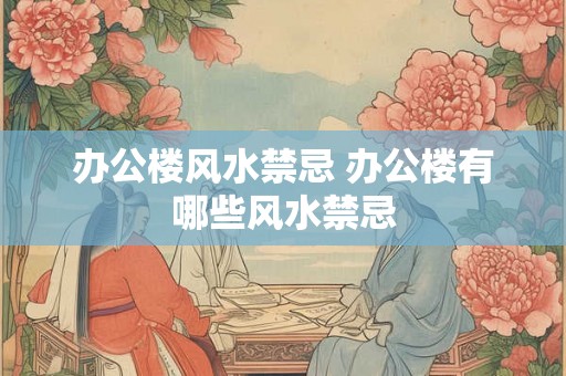 办公楼风水禁忌 办公楼有哪些风水禁忌 办公楼风水禁忌 办公楼有哪些风水禁忌