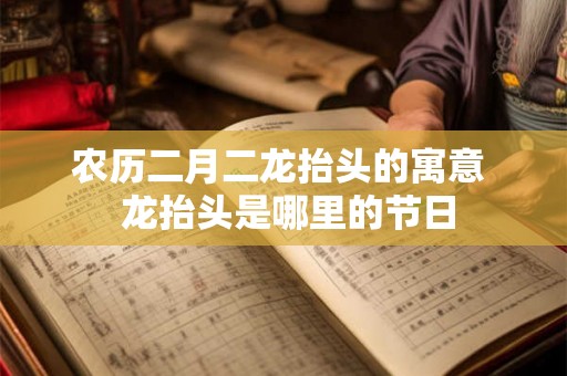 农历二月二龙抬头的寓意  龙抬头是哪里的节日