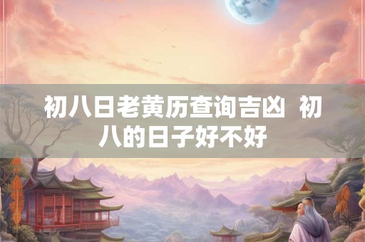初八日老黄历查询吉凶 初八的日子好不好 初八日老黄历查询吉凶 初八的日子好不好