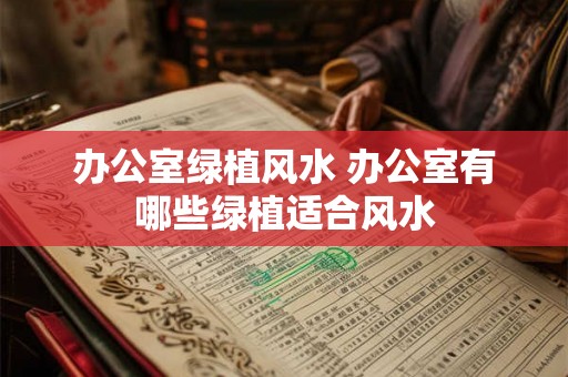 办公室绿植风水 办公室有哪些绿植适合风水 办公室绿植风水 办公室有哪些绿植适合风水