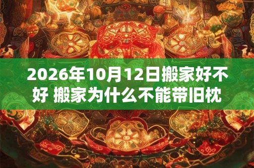 2026年10月12日搬家好不好 搬家为什么不能带旧枕头