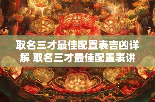 取名三才最佳配置表吉凶详解 取名三才最佳配置表讲解吉凶 取名三才最佳配置表吉凶详解 取名三才最佳配置表讲解吉凶