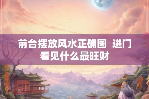 前台摆放风水正确图  进门看见什么最旺财
