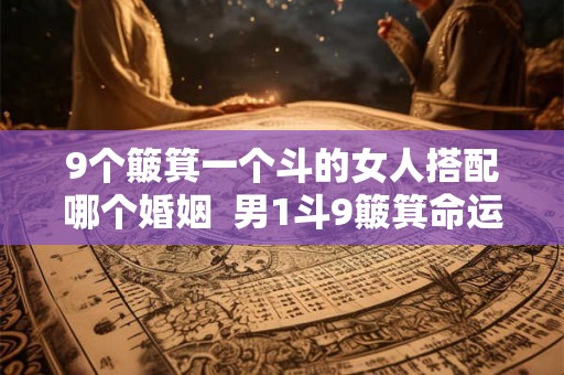 9个簸箕一个斗的女人搭配哪个婚姻 男1斗9簸箕命运 9个簸箕一个斗的女人搭配哪个婚姻 男1斗9簸箕命运