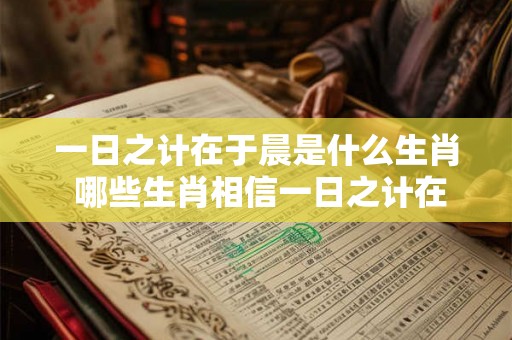 一日之计在于晨是什么生肖 哪些生肖相信一日之计在于晨 一日之计在于晨是什么生肖 哪些生肖相信一日之计在于晨