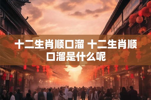 十二生肖顺口溜 十二生肖顺口溜是什么呢 十二生肖顺口溜 十二生肖顺口溜是什么呢
