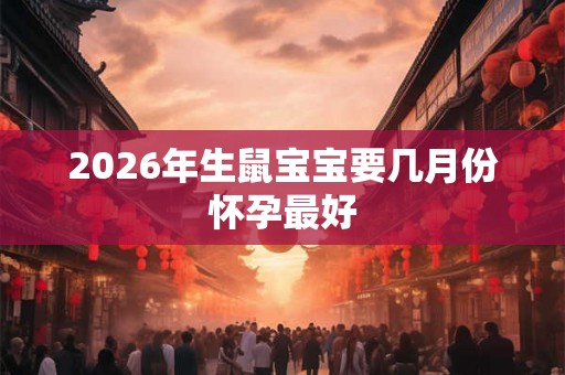 2026年生鼠宝宝要几月份怀孕最好