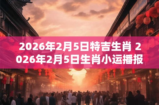 2026年2月5日特吉生肖 2026年2月5日生肖小运播报