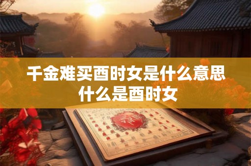 千金难买酉时女是什么意思 什么是酉时女